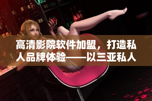 高清影院軟件加盟，打造私人品牌體驗(yàn)——以三亞私人高清影院為例