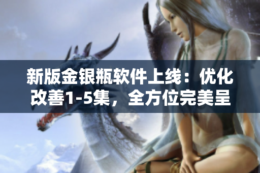 新版金銀瓶軟件上線：優(yōu)化改善1-5集，全方位完美呈現(xiàn)！
