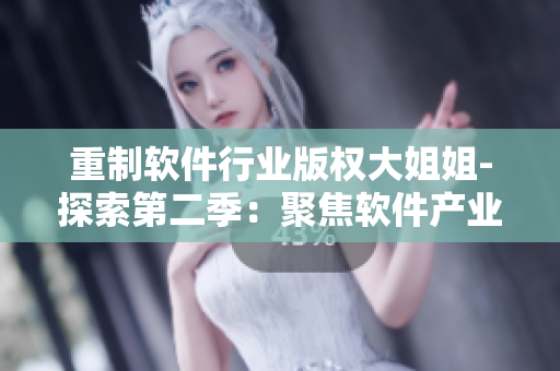 重制軟件行業(yè)版權(quán)大姐姐-探索第二季：聚焦軟件產(chǎn)業(yè)挑戰(zhàn)及未來(lái)發(fā)展趨勢(shì)