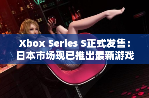 Xbox Series S正式發(fā)售：日本市場(chǎng)現(xiàn)已推出最新游戲軟件！