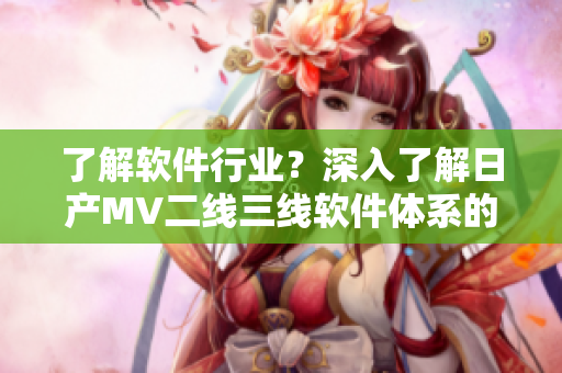 了解軟件行業(yè)？深入了解日產(chǎn)MV二線(xiàn)三線(xiàn)軟件體系的重要性！