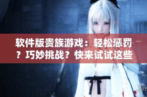 軟件版貴族游戲：輕松懲罰？巧妙挑戰(zhàn)？快來(lái)試試這些免費(fèi)的游戲！