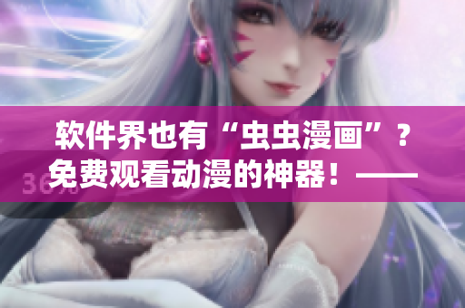軟件界也有“蟲蟲漫畫”？免費觀看動漫的神器！——軟件推薦