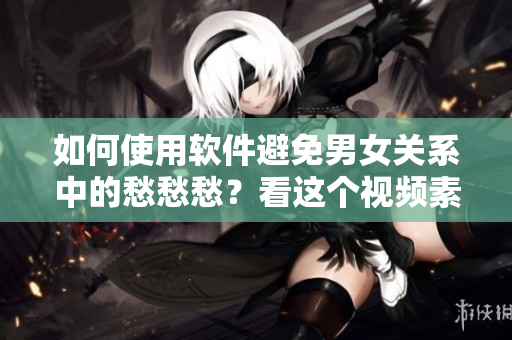 如何使用軟件避免男女關(guān)系中的愁愁愁？看這個視頻素材！