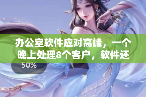 辦公室軟件應(yīng)對(duì)高峰，一個(gè)晚上處理8個(gè)客戶，軟件還能接多少個(gè)？