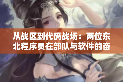 從戰(zhàn)區(qū)到代碼戰(zhàn)場(chǎng)：兩位東北程序員在部隊(duì)與軟件的奮斗之路