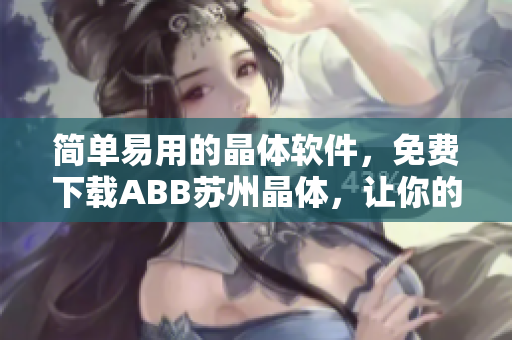 簡(jiǎn)單易用的晶體軟件，免費(fèi)下載ABB蘇州晶體，讓你的工作效率翻倍