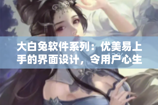 大白兔軟件系列：優(yōu)美易上手的界面設(shè)計(jì)，令用戶心生喜愛(ài)