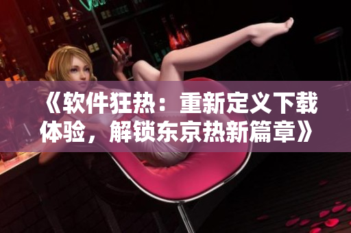《軟件狂熱：重新定義下載體驗(yàn)，解鎖東京熱新篇章》