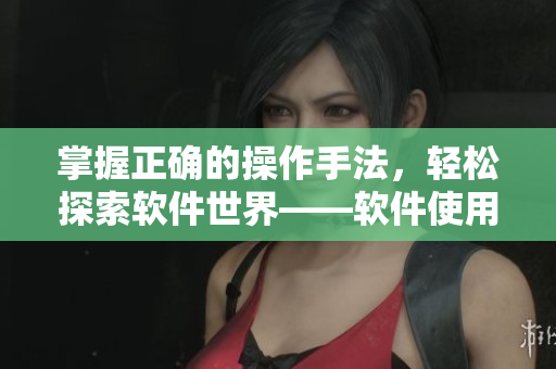 掌握正確的操作手法，輕松探索軟件世界——軟件使用技巧分享