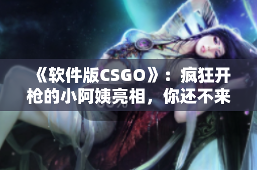 《軟件版CSGO》：瘋狂開(kāi)槍的小阿姨亮相，你還不來(lái)體驗(yàn)？