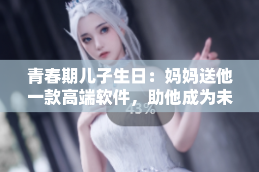 青春期兒子生日：媽媽送他一款高端軟件，助他成為未來(lái)的IT達(dá)人！