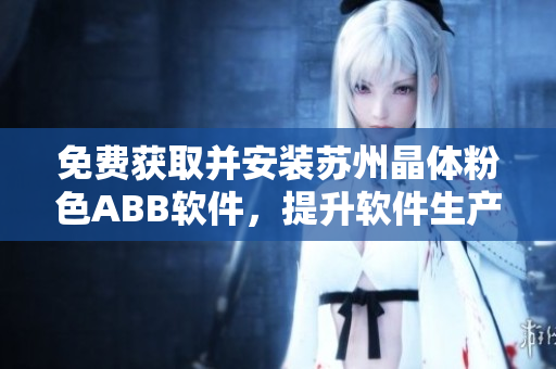 免費(fèi)獲取并安裝蘇州晶體粉色ABB軟件，提升軟件生產(chǎn)效率