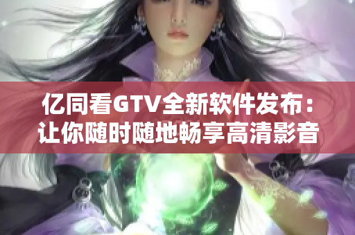億同看GTV全新軟件發(fā)布：讓你隨時(shí)隨地暢享高清影音！
