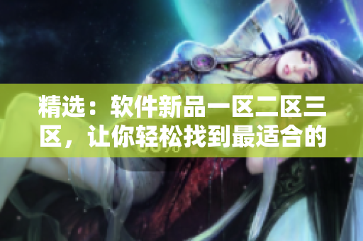 精選：軟件新品一區(qū)二區(qū)三區(qū)，讓你輕松找到最適合的軟件！