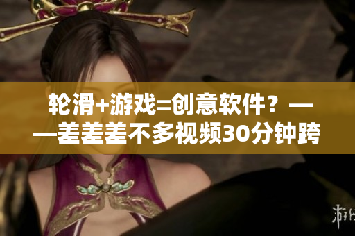  輪滑+游戲=創(chuàng)意軟件？——差差差不多視頻30分鐘跨界新嘗試。