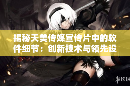 揭秘天美傳媒宣傳片中的軟件細(xì)節(jié)：創(chuàng)新技術(shù)與領(lǐng)先設(shè)計相結(jié)合
