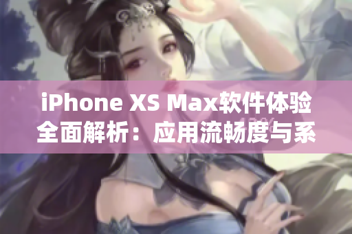 iPhone XS Max軟件體驗全面解析：應(yīng)用流暢度與系統(tǒng)穩(wěn)定性全面評測