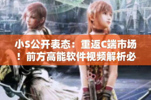小S公開表態(tài)：重返C端市場！前方高能軟件視頻解析必看！
