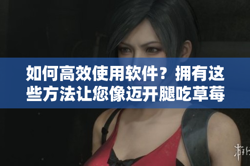 如何高效使用軟件？擁有這些方法讓您像邁開腿吃草莓一樣流暢！