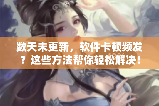 數(shù)天未更新，軟件卡頓頻發(fā)？這些方法幫你輕松解決！