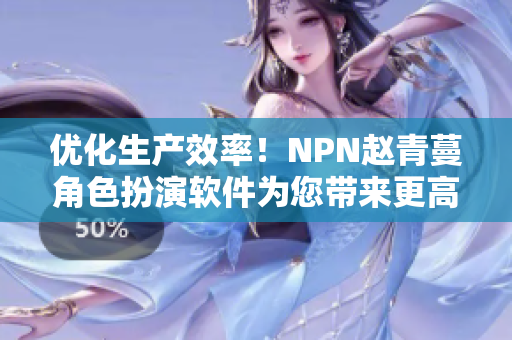 優(yōu)化生產(chǎn)效率！NPN趙青蔓角色扮演軟件為您帶來更高效的工作體驗(yàn)！