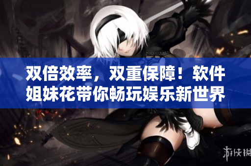 雙倍效率，雙重保障！軟件姐妹花帶你暢玩娛樂新世界