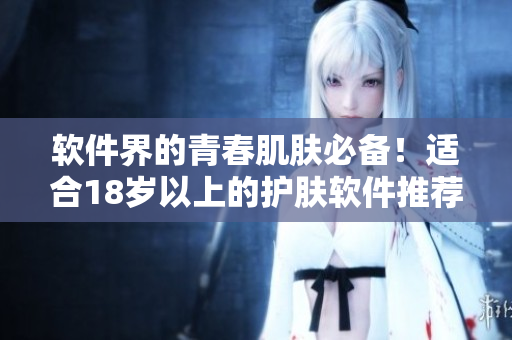 軟件界的青春肌膚必備！適合18歲以上的護(hù)膚軟件推薦