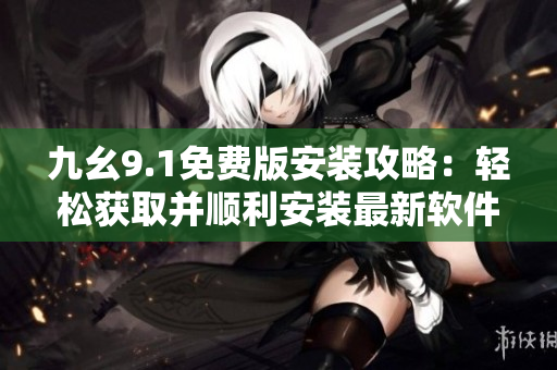 九幺9.1免費(fèi)版安裝攻略：輕松獲取并順利安裝最新軟件