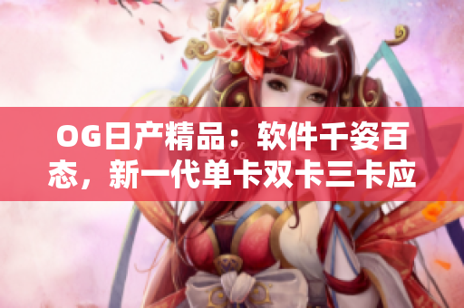 OG日產(chǎn)精品：軟件千姿百態(tài)，新一代單卡雙卡三卡應(yīng)用亮點(diǎn)多