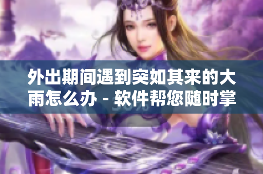 外出期間遇到突如其來的大雨怎么辦 - 軟件幫您隨時掌握天氣變化