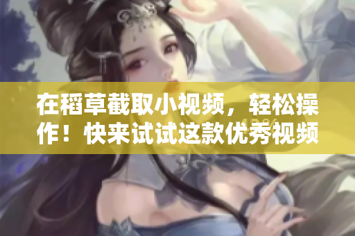 在稻草截取小視頻，輕松操作！快來(lái)試試這款優(yōu)秀視頻剪輯軟件