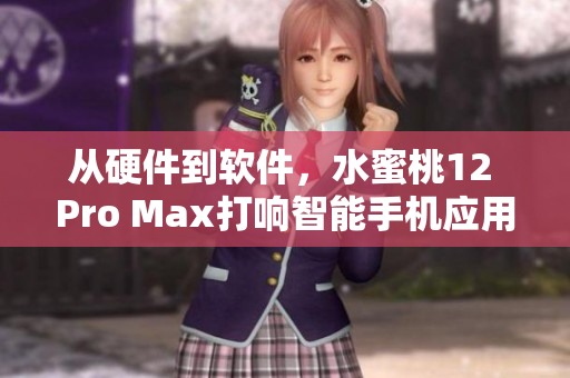 從硬件到軟件，水蜜桃12 Pro Max打響智能手機(jī)應(yīng)用戰(zhàn)