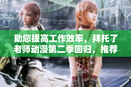 助您提高工作效率，拜托了老師動漫第二季回歸，推薦3款優(yōu)秀的軟件