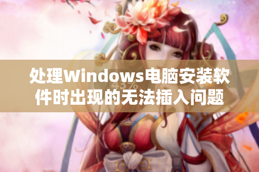 處理Windows電腦安裝軟件時出現(xiàn)的無法插入問題