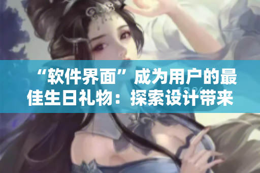 “軟件界面”成為用戶的最佳生日禮物：探索設(shè)計帶來的用戶滿足感