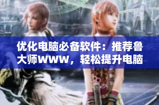 優(yōu)化電腦必備軟件：推薦魯大師WWW，輕松提升電腦性能