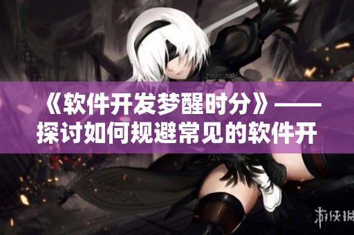 《軟件開發(fā)夢醒時分》——探討如何規(guī)避常見的軟件開發(fā)錯誤