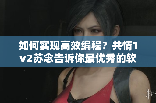 如何實現(xiàn)高效編程？共情1v2蘇念告訴你最優(yōu)秀的軟件策略！