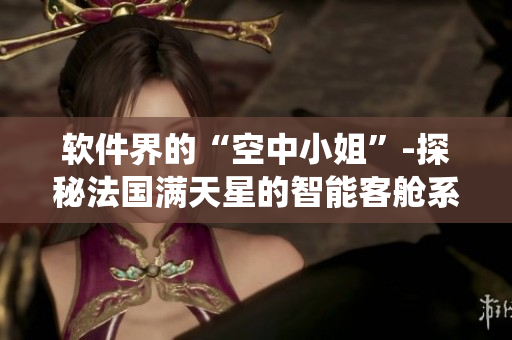 軟件界的“空中小姐”-探秘法國滿天星的智能客艙系統(tǒng)