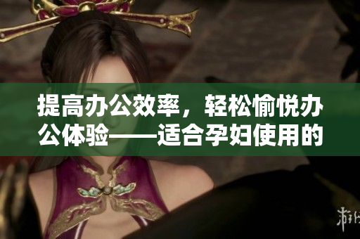 提高辦公效率，輕松愉悅辦公體驗——適合孕婦使用的軟件推薦