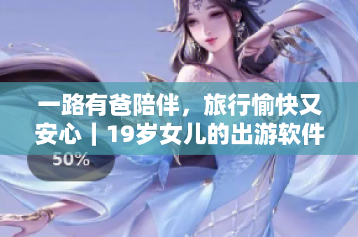 一路有爸陪伴，旅行愉快又安心｜19歲女兒的出游軟件推薦