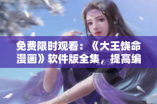 免費(fèi)限時(shí)觀看：《大王饒命漫畫》軟件版全集，提高編輯工作效率！