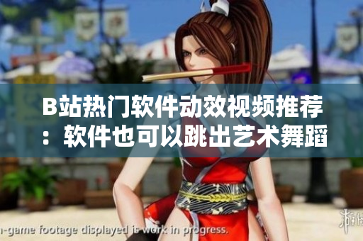 B站熱門軟件動(dòng)效視頻推薦：軟件也可以跳出藝術(shù)舞蹈風(fēng)采