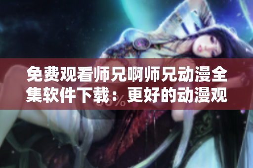 免費(fèi)觀看師兄啊師兄動(dòng)漫全集軟件下載：更好的動(dòng)漫觀影體驗(yàn)