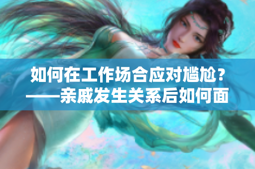 如何在工作場(chǎng)合應(yīng)對(duì)尷尬？——親戚發(fā)生關(guān)系后如何面對(duì)？