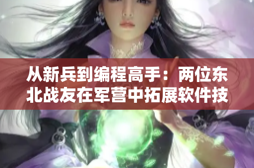 從新兵到編程高手：兩位東北戰(zhàn)友在軍營(yíng)中拓展軟件技能