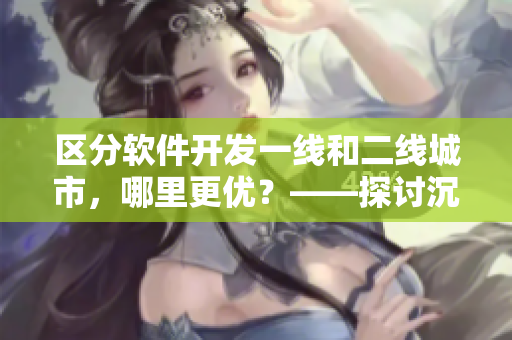 區(qū)分軟件開發(fā)一線和二線城市，哪里更優(yōu)？——探討沉香產(chǎn)區(qū)的人才優(yōu)勢(shì)