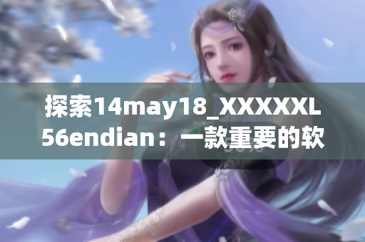 探索14may18_XXXXXL56endian：一款重要的軟件工具簡(jiǎn)介