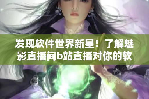 發(fā)現(xiàn)軟件世界新星！了解魅影直播間b站直播對(duì)你的軟件開發(fā)帶來的好處